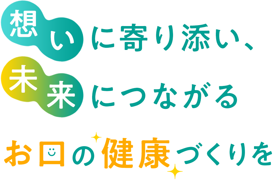 想いに寄り添い、未来につながる お口の健康づくりを